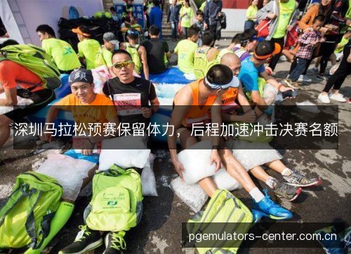 深圳马拉松预赛保留体力，后程加速冲击决赛名额