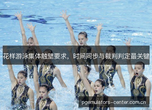 花样游泳集体触壁要求，时间同步与裁判判定最关键